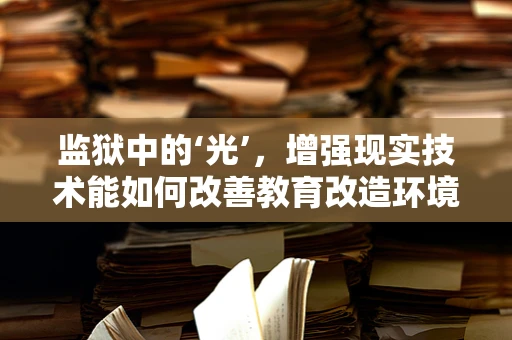 监狱中的‘光’，增强现实技术能如何改善教育改造环境？
