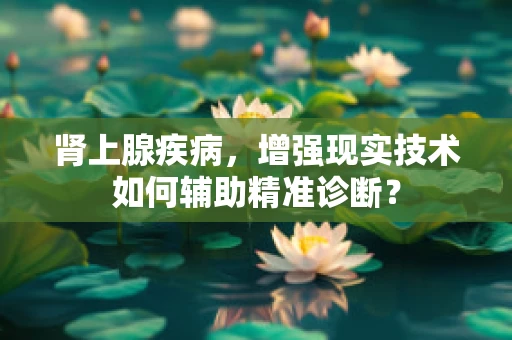 肾上腺疾病，增强现实技术如何辅助精准诊断？