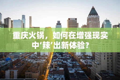 重庆火锅，如何在增强现实中‘辣’出新体验？