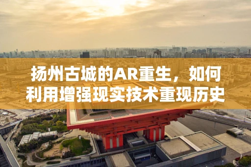 扬州古城的AR重生，如何利用增强现实技术重现历史风貌？