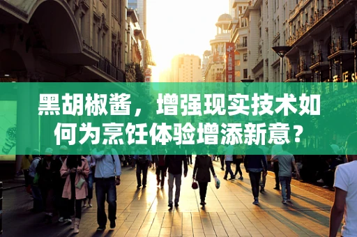 黑胡椒酱，增强现实技术如何为烹饪体验增添新意？