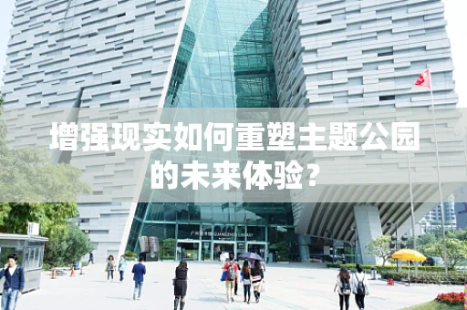 增强现实如何重塑主题公园的未来体验？