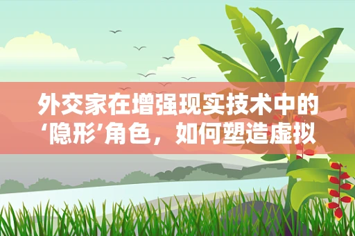 外交家在增强现实技术中的‘隐形’角色，如何塑造虚拟与现实的桥梁？