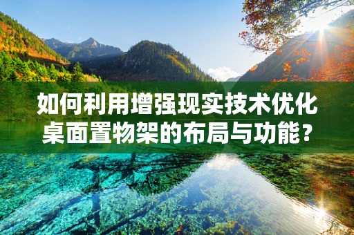 如何利用增强现实技术优化桌面置物架的布局与功能？