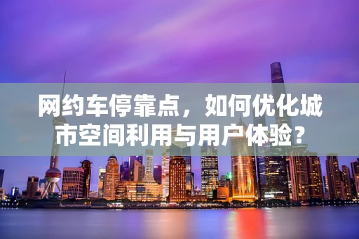 网约车停靠点，如何优化城市空间利用与用户体验？