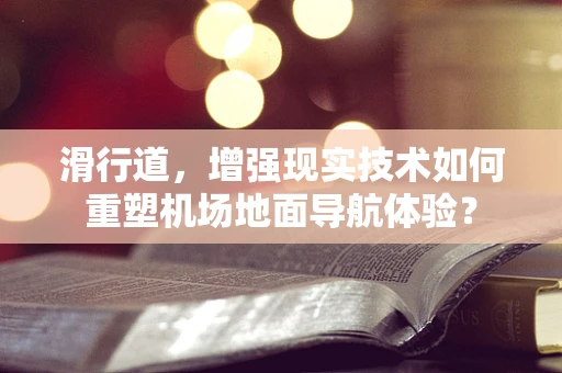 滑行道，增强现实技术如何重塑机场地面导航体验？