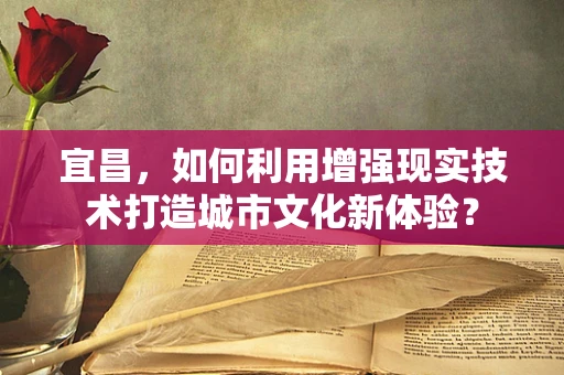 宜昌，如何利用增强现实技术打造城市文化新体验？