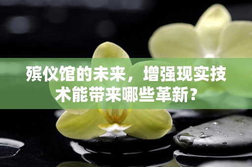殡仪馆的未来，增强现实技术能带来哪些革新？