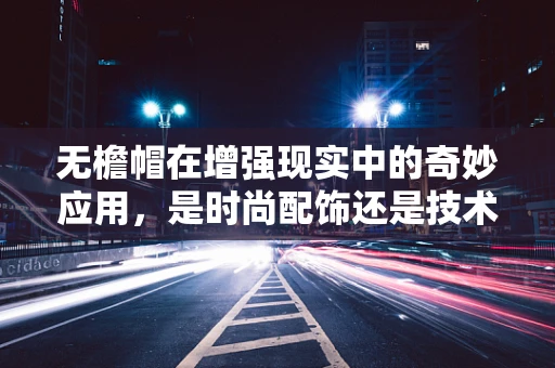 无檐帽在增强现实中的奇妙应用，是时尚配饰还是技术工具？