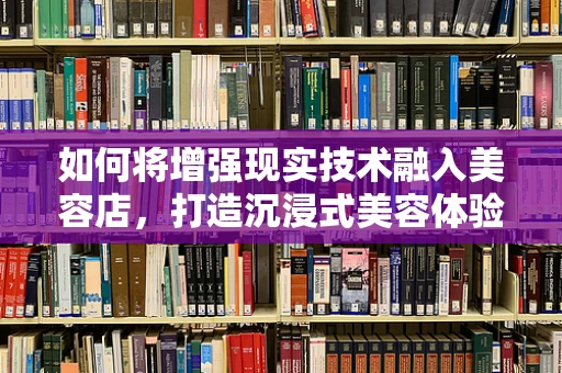 如何将增强现实技术融入美容店，打造沉浸式美容体验？