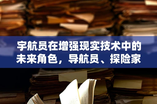 宇航员在增强现实技术中的未来角色，导航员、探险家还是教育者？