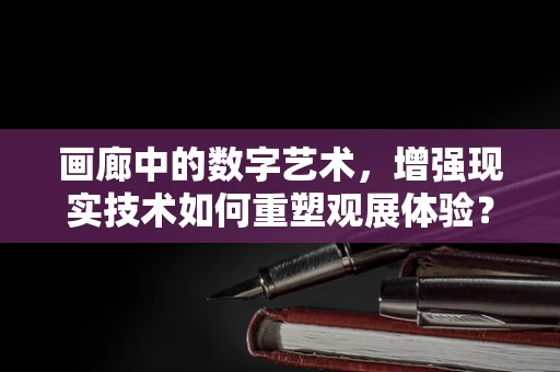 画廊中的数字艺术，增强现实技术如何重塑观展体验？