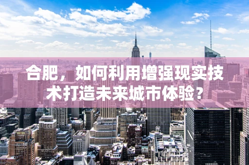 合肥，如何利用增强现实技术打造未来城市体验？