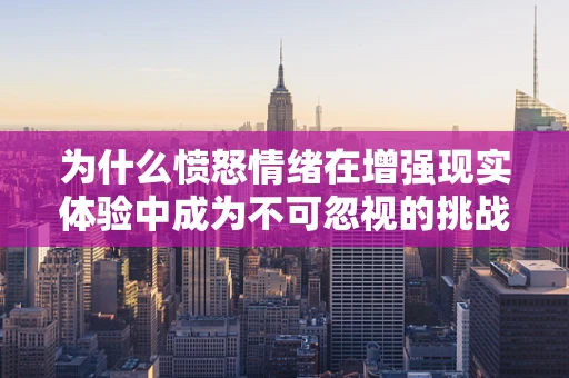 为什么愤怒情绪在增强现实体验中成为不可忽视的挑战？