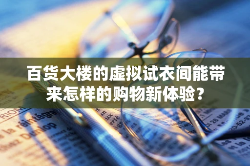 百货大楼的虚拟试衣间能带来怎样的购物新体验？