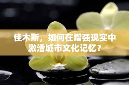 佳木斯，如何在增强现实中激活城市文化记忆？