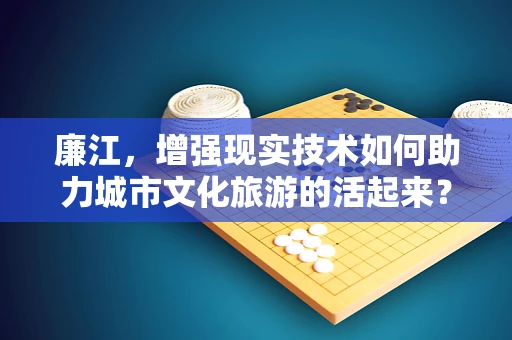 廉江，增强现实技术如何助力城市文化旅游的活起来？