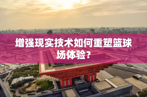 增强现实技术如何重塑篮球场体验？