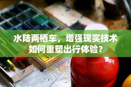 水陆两栖车，增强现实技术如何重塑出行体验？