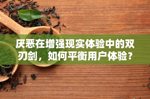 厌恶在增强现实体验中的双刃剑，如何平衡用户体验？