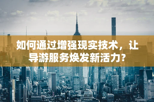 如何通过增强现实技术，让导游服务焕发新活力？