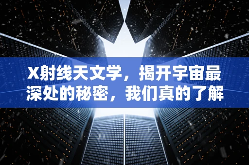 X射线天文学，揭开宇宙最深处的秘密，我们真的了解多少？