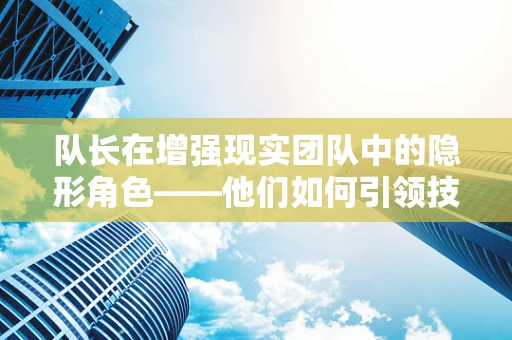 队长在增强现实团队中的隐形角色——他们如何引领技术前沿？