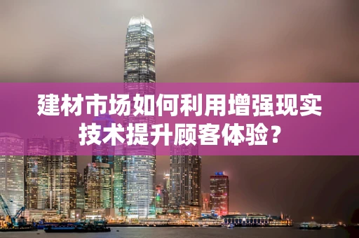 建材市场如何利用增强现实技术提升顾客体验？