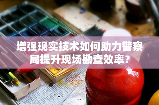 增强现实技术如何助力警察局提升现场勘查效率？