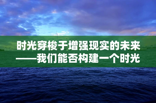 时光穿梭于增强现实的未来——我们能否构建一个时光的AR体验？