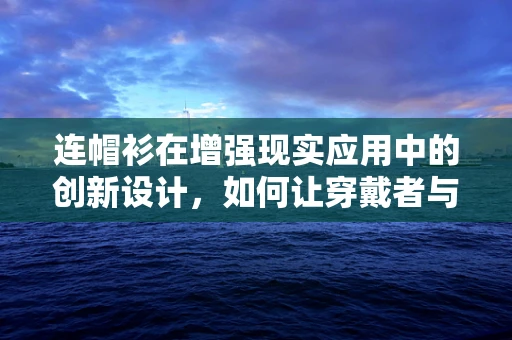 连帽衫在增强现实应用中的创新设计，如何让穿戴者与虚拟世界无缝融合？