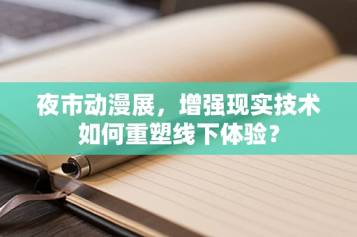 夜市动漫展，增强现实技术如何重塑线下体验？