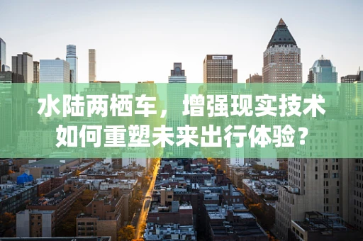 水陆两栖车，增强现实技术如何重塑未来出行体验？