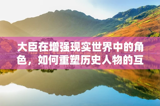大臣在增强现实世界中的角色，如何重塑历史人物的互动体验？