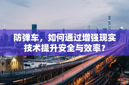 防弹车，如何通过增强现实技术提升安全与效率？