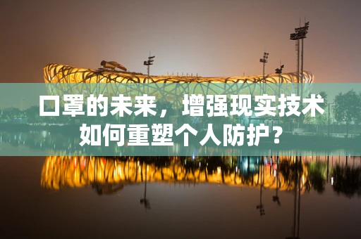 口罩的未来，增强现实技术如何重塑个人防护？
