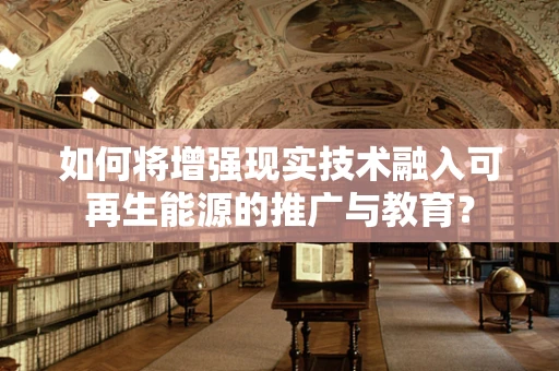 如何将增强现实技术融入可再生能源的推广与教育？