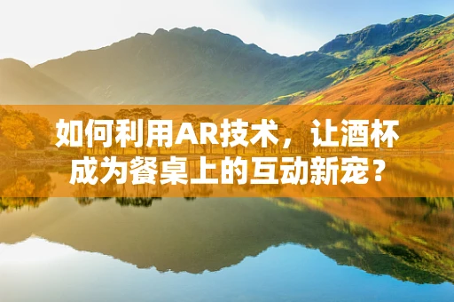 如何利用AR技术，让酒杯成为餐桌上的互动新宠？