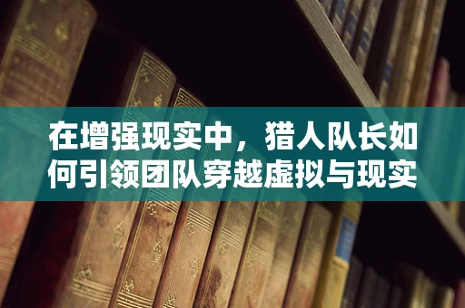 在增强现实中，猎人队长如何引领团队穿越虚拟与现实的边界？