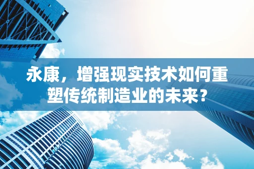 永康，增强现实技术如何重塑传统制造业的未来？
