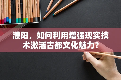 濮阳，如何利用增强现实技术激活古都文化魅力？