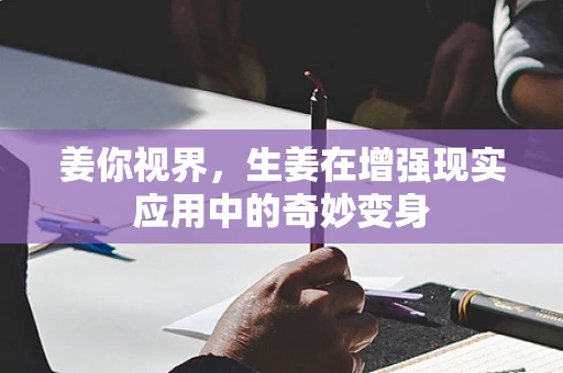 姜你视界，生姜在增强现实应用中的奇妙变身