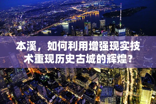 本溪，如何利用增强现实技术重现历史古城的辉煌？