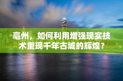 亳州，如何利用增强现实技术重现千年古城的辉煌？