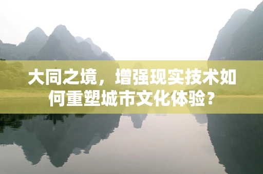 大同之境，增强现实技术如何重塑城市文化体验？