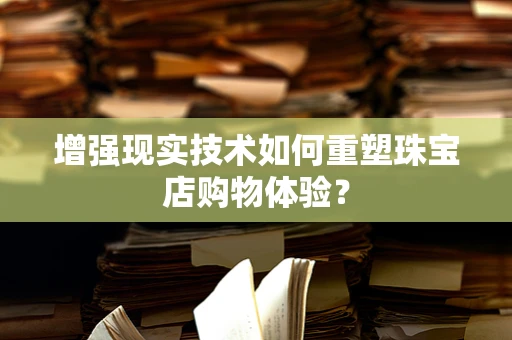 增强现实技术如何重塑珠宝店购物体验？