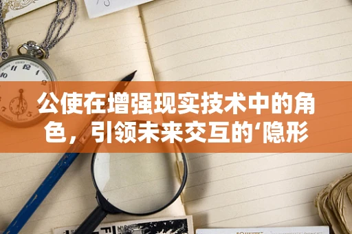 公使在增强现实技术中的角色，引领未来交互的‘隐形使者’吗？