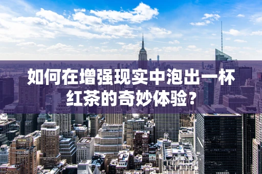 如何在增强现实中泡出一杯红茶的奇妙体验？