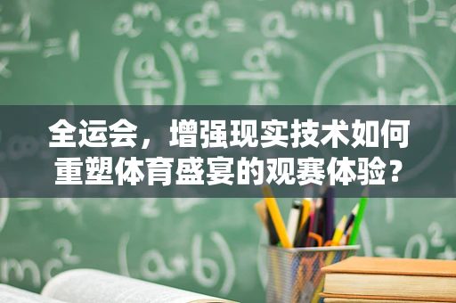 全运会，增强现实技术如何重塑体育盛宴的观赛体验？
