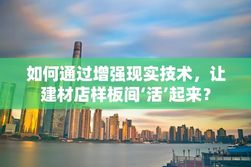 如何通过增强现实技术，让建材店样板间‘活’起来？